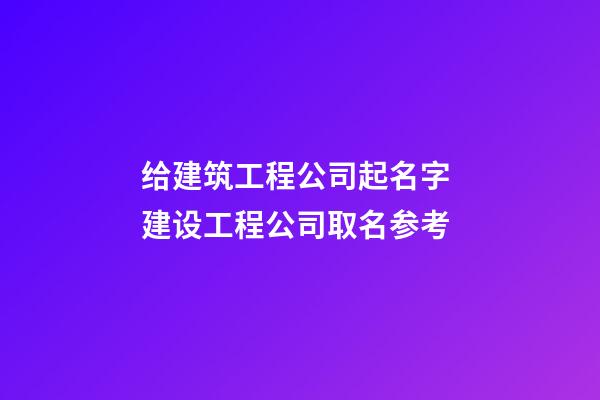 给建筑工程公司起名字 建设工程公司取名参考-第1张-公司起名-玄机派